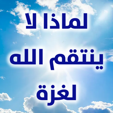 لمن يسأل: أينَ الله؟ ولماذا لا ينتقمُ لغزَّة؟! 1 لماذا لا ينتقم الله لغزة
