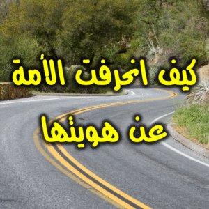 كيف انحرفت الأمة عن هويتها