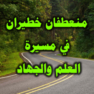 منعطفان خطيران في مسيرة العلم والجهاد