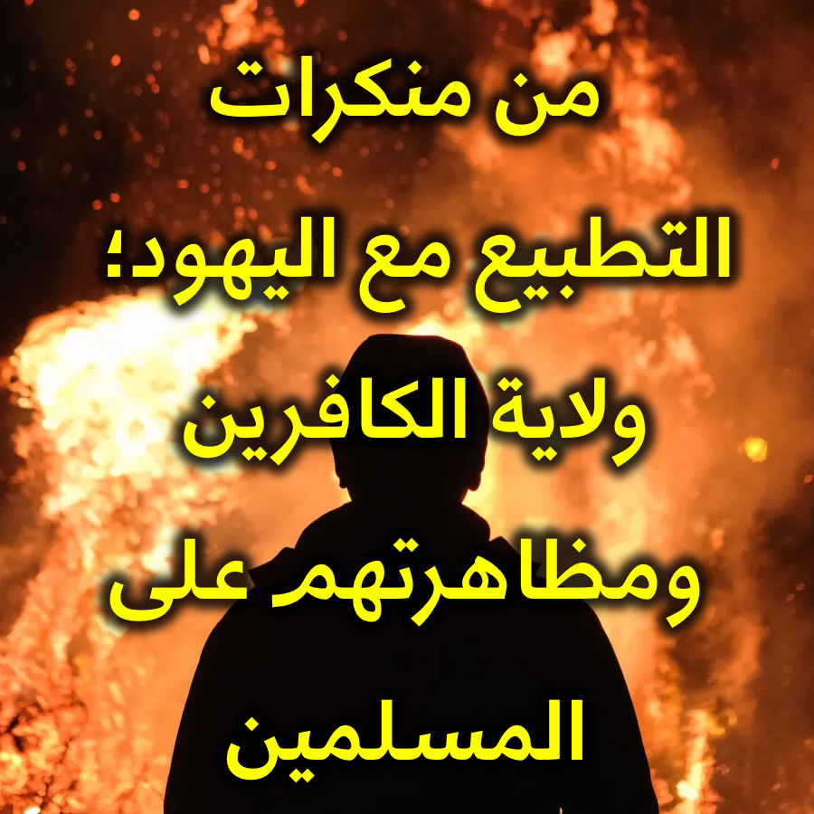 من منكرات التطبيع مع اليهود ولاية الكافرين ومظاهرتهم على المسلمين