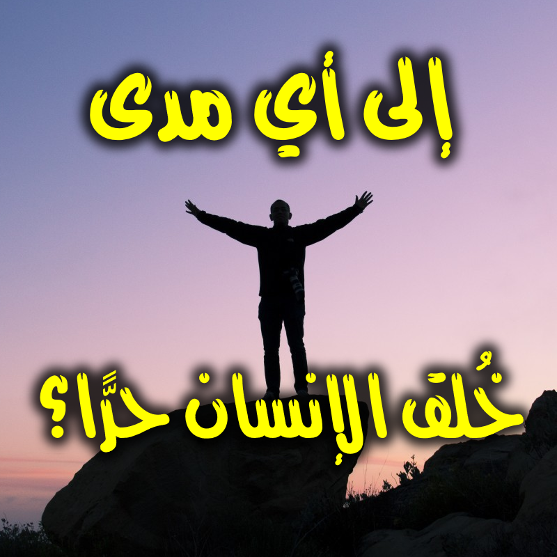 إلى أي مدى خُلق الإنسان حرًّا؟ 1 إلى أي مدى خُلق الإنسان حرًّا