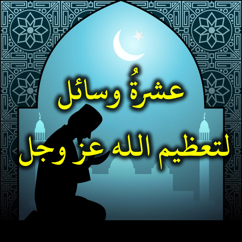 عشرةُ وسائل لتعظيم الله عز وجل