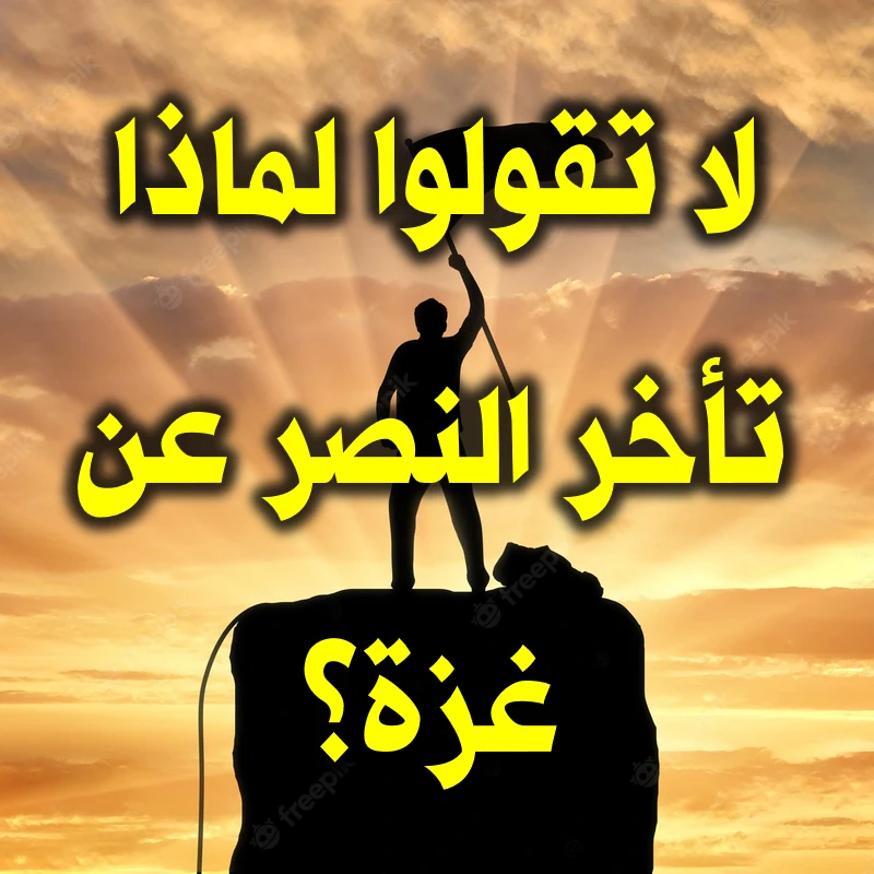 لا تقولوا لماذا تأخر النصر عن غزة