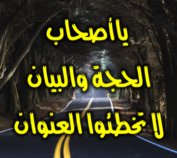 ياأصحاب الحجة والبيان لا تخطئوا العنوان 1 ياأصحاب الحجة والبيان لا تخطئوا العنوان