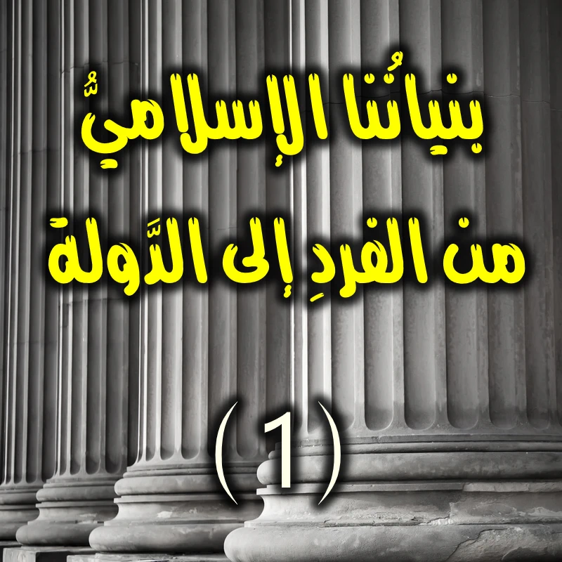 بنيانُنا الإسلاميُّ من الفردِ إلى الدَّولة 1
