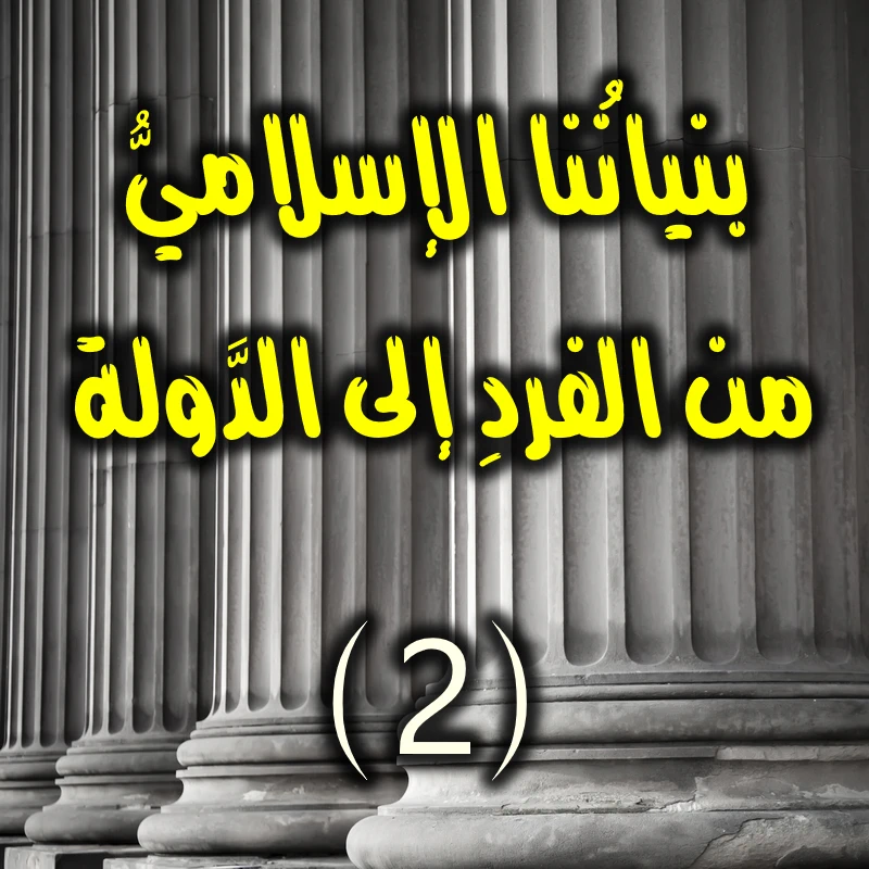 بنيانُنا الإسلاميُّ من الفردِ إلى الدَّولة 2