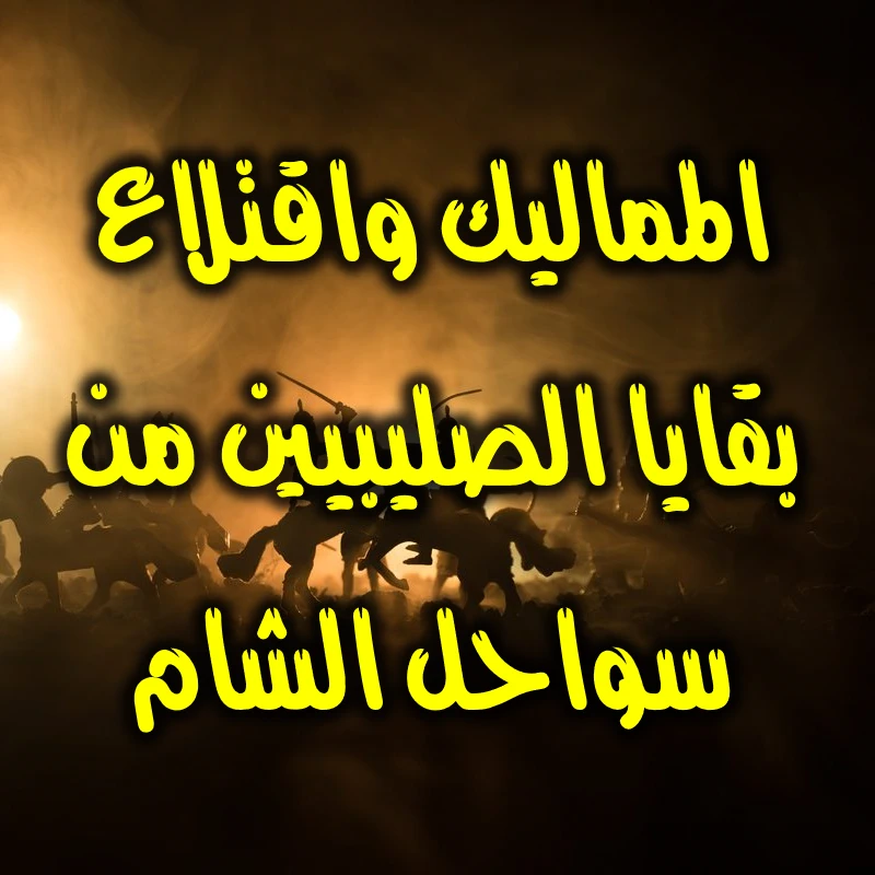 المماليك واقتلاع بقايا الصليبيين من سواحل الشام