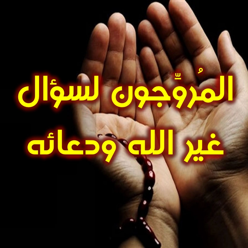 المُروِّجون لسؤال غير الله ودعائه... 1 المُروِّجون لسؤال غير الله ودعائه