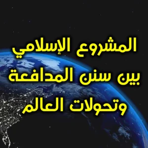 المشروع الإسلامي بين سنن المدافعة وتحولات العالم 300x300