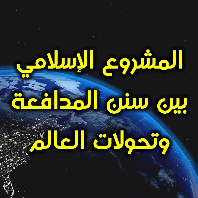 المشروع الإسلامي بين سنن المدافعة وتحولات العالم