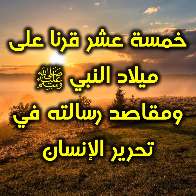 خمسة عشر قرنا على ميلاد النبي ﷺ ومقاصد رسالته في تحرير الإنسان 1 خمسة عشر قرنا على ميلاد النبي ﷺ ومقاصد رسالته في تحرير الإنسان