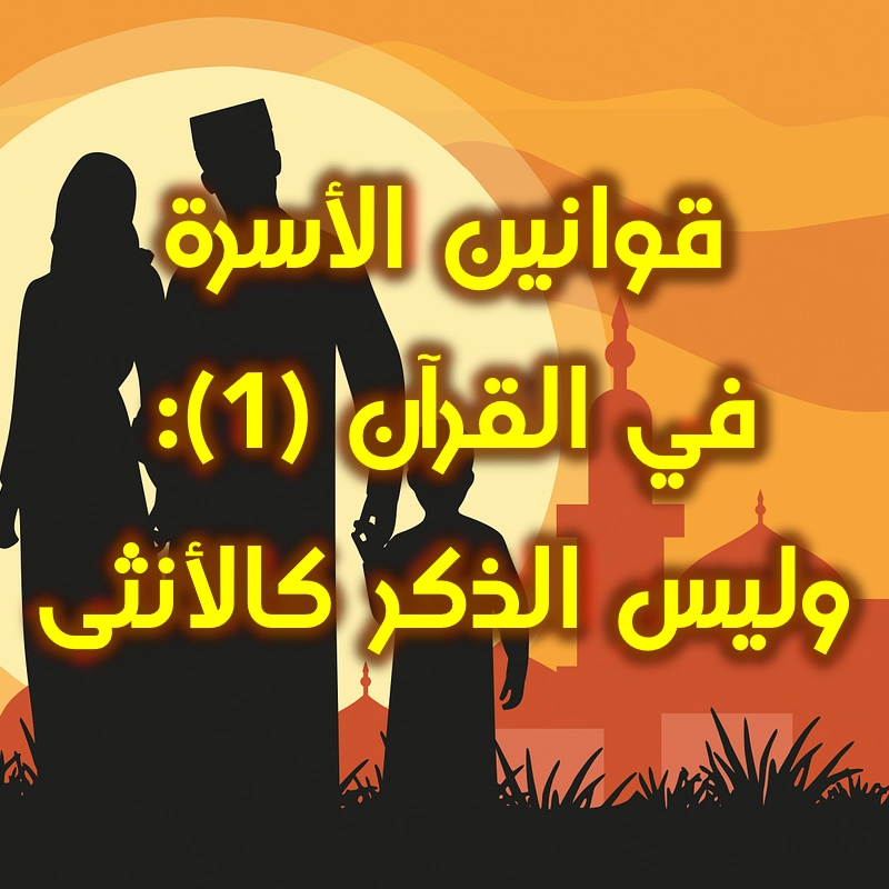 قوانين الأسرة في القرآن (1): وليس الذكر كالأنثى 1 قوانين الأسرة في القرآن 1 وليس الذكر كالأنثى