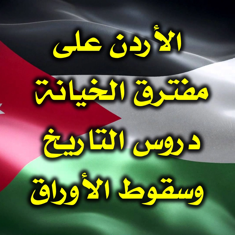الأردن على مفترق الخيانة  دروس التاريخ وسقوط الأوراق