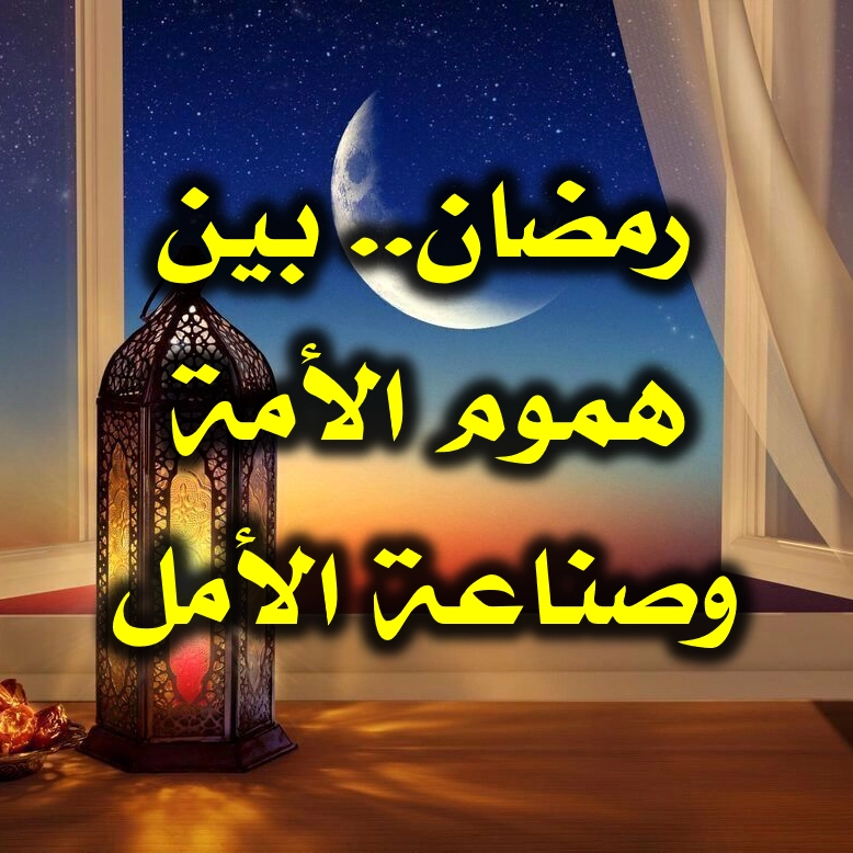رمضان  بين هموم الأمة وصناعة الأمل