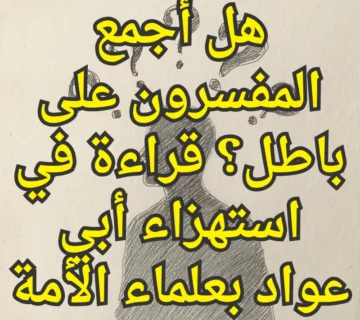 هل أجمع المفسرون على باطل؟ قراءة في استهزاء أبي عواد بعلماء الأمة