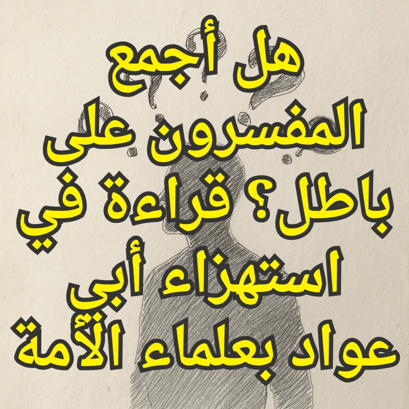 هل أجمع المفسرون على باطل؟ قراءة في استهزاء أبي عواد بعلماء الأمة