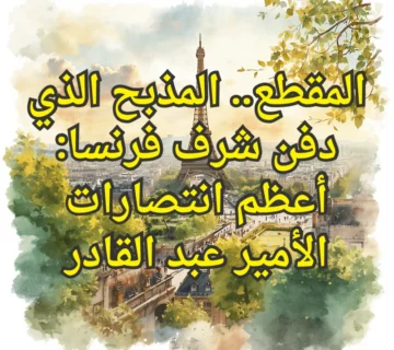 المقطع.. المذبح الذي دفن شرف فرنسا: أعظم انتصارات الأمير عبد القادر 2 تصميم صور المنشورات 16 360x320