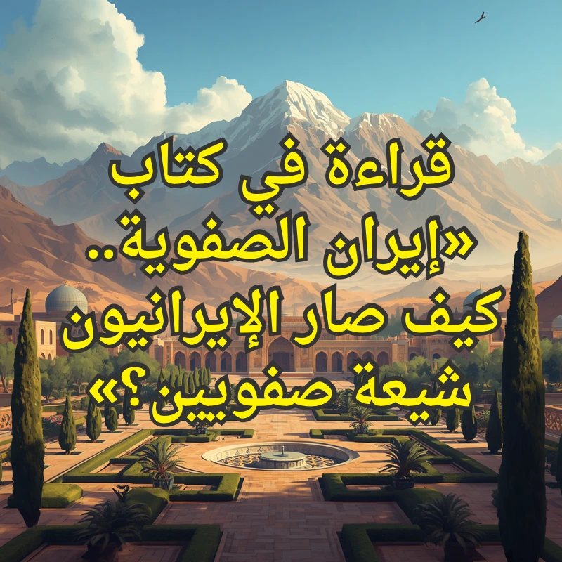 قراءة في كتاب «إيران الصفوية.. كيف صار اﻹيرانيون شيعة صفويين؟» 1 ايران الصفوية